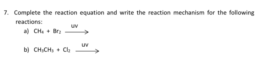 Complete the reaction equation and write the reaction mechanism for the following 
reactions:
uv
a) CH_4+Br_2_ 
N
b) CH_3CH_3+Cl_2_  _ 