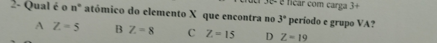 é ficar com carga 3+
2- Qual é o n° atómico do elemento X que encontra no 3° período e grupo VA?
A Z=5
B Z=8 C Z=15 D Z=19