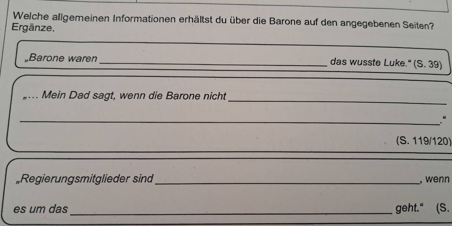 Welche allgemeinen Informationen erhältst du über die Barone auf den angegebenen Seiten? 
Ergänze. 
„Barone waren 
_das wusste Luke.“ (S. 39) 
_ 
„.. Mein Dad sagt, wenn die Barone nicht 
_.“ 
(S. 119/120) 
„Regierungsmitglieder sind_ , wenn 
es um das_ geht." (S.