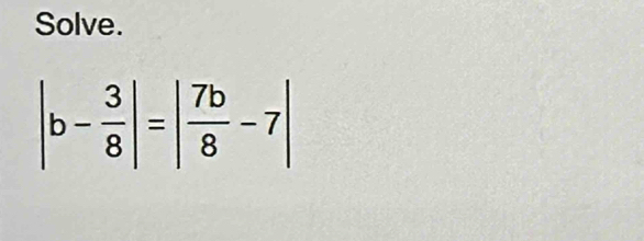 Solve.
|b- 3/8 |=| 7b/8 -7|