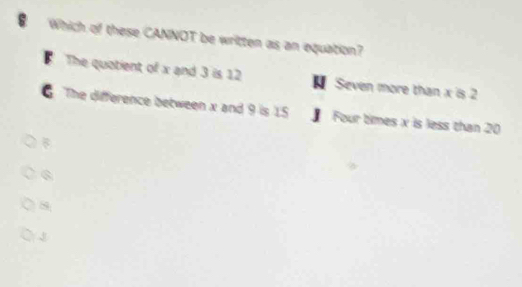 Which of these CANNOT be written as an equation?
B The quatient of x and 3 is 12 Seven more than x is 2
G The difference between x and 9 is 15 j Four times x is less than 20

6
8
J