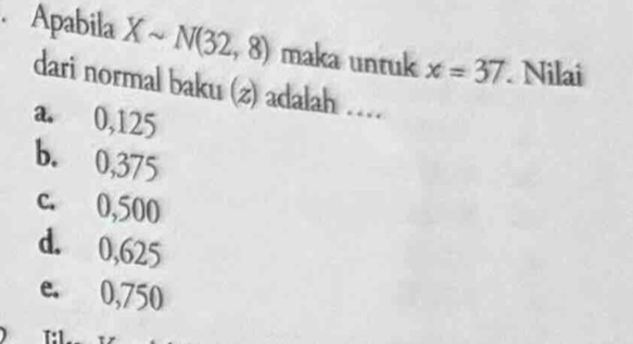 Apabila Xsim N(32,8) maka untuk x=37 Nilai
dari normal baku (z) adalah …
a. 0,125
b. 0,375
c. 0,500
d. 0,625
e. 0,750