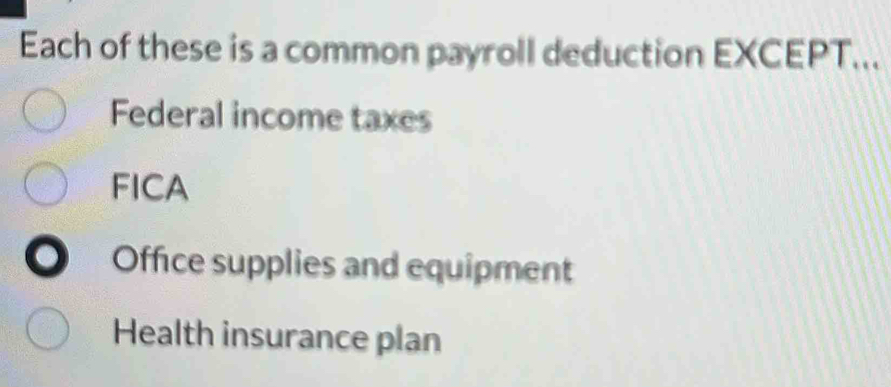 Each of these is a common payroll deduction EXCEPT...
Federal income taxes
FICA
Office supplies and equipment
Health insurance plan