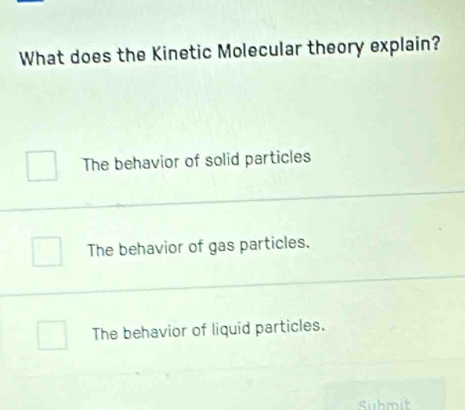 What does the Kinetic Molecular theory explain?
The behavior of solid particles
The behavior of gas particles.
The behavior of liquid particles.
Suhmit