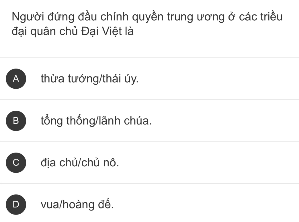 Người đứng đầu chính quyền trung ương ở các triều
đại quân chủ Đại Việt là
A thừa tướng/thái úy.
B tổng thống/lãnh chúa.
C địa chủ/chủ nô.
D vua/hoàng đế.