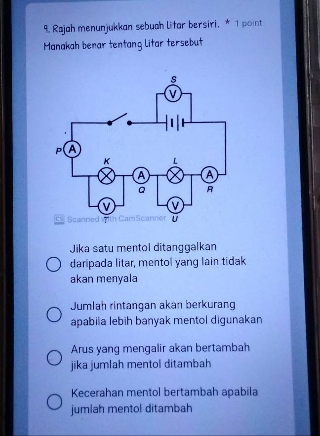 Rajah menunjukkan sebuah litar bersiri. * 1 point
Manakah benar tentang litar tersebut
Jika satu mentol ditanggalkan
daripada litar, mentol yang lain tidak
akan menyala
Jumlah rintangan akan berkurang
apabila lebih banyak mentol digunakan
Arus yang mengalir akan bertambah
jika jumlah mentol ditambah
Kecerahan mentol bertambah apabila
jumlah mentol ditambah