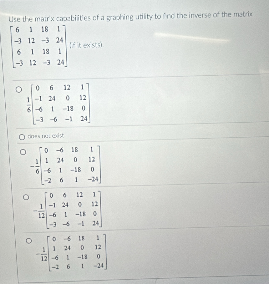 Use the matrix capabilities of a graphing utility to find the inverse of the matrix
f it exists).
does not exist