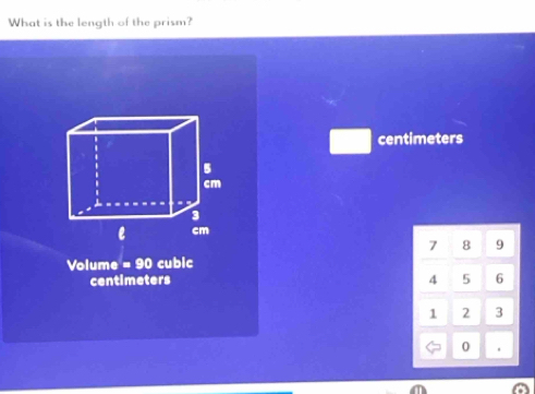 What is the length of the prism?
centimeters
7 8 9
Volume =90 cubic
centimeters 4 5 6
1 2 3
0 .