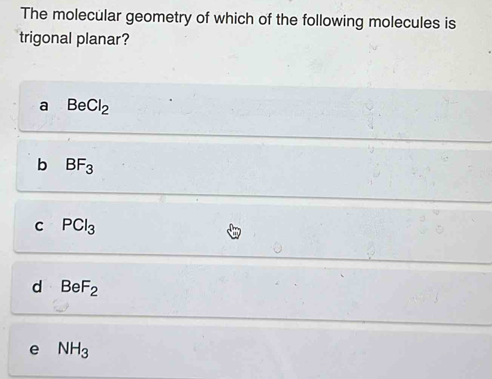 The molecular geometry of which of the following molecules is
trigonal planar?
a BeCl_2
b BF_3
C PCl_3
d BeF_2
e NH_3