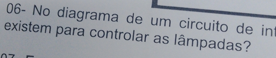 06- No diagrama de um circuito de int 
existem para controlar as lâmpadas?