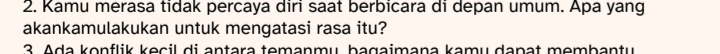 Kamu merasa tidak percaya diri saat berbicara di depan umum. Apa yang 
akankamulakukan untuk mengatasi rasa itu? 
3. Aḍa konflik kecil di antara temanmų bagaimana kamų dapat membantu