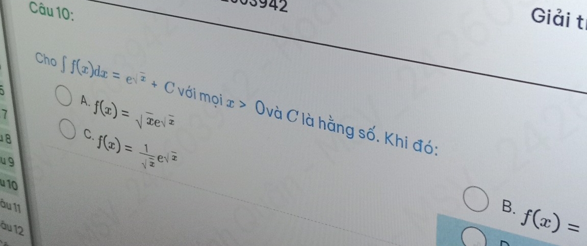 03942
Câu 10:
Giải t
A.
Cho ∈t f(x)dx=e^(sqrt(x))+C với mọi x>0 và C là hằng số. Khi đó:
7
f(x)=sqrt(x)e^(sqrt(x))
18
C.
u 9
f(x)= 1/sqrt(x) e^(sqrt(x))
u 10
ầu 11
B. f(x)=
äu 12