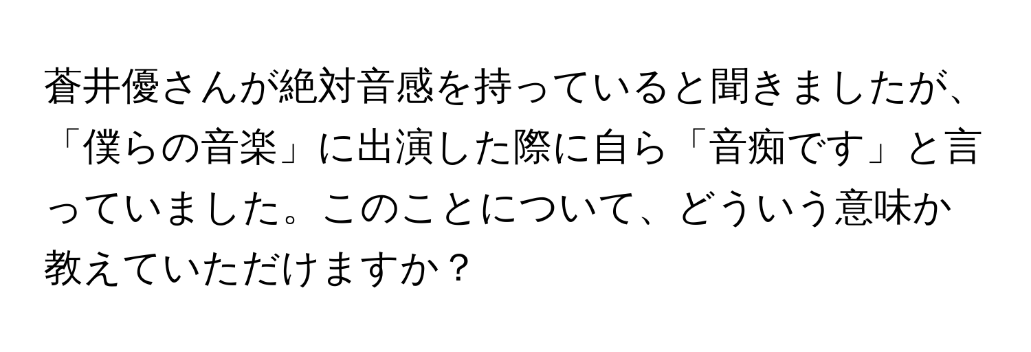 蒼井優さんが絶対音感を持っていると聞きましたが、「僕らの音楽」に出演した際に自ら「音痴です」と言っていました。このことについて、どういう意味か教えていただけますか？