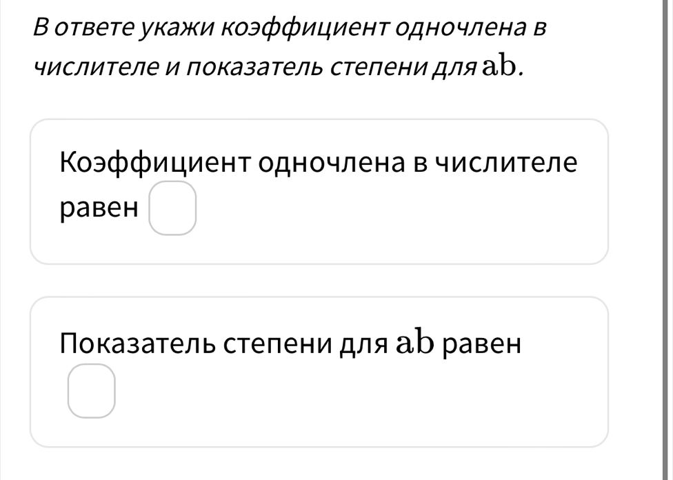 В ответе укажи коэффициент одночлена в 
числиΤеле и πоказатель степени для аb. 
Коэффициент одночлена в числителе 
pаbeh 
Ποказатель степени для аb равен