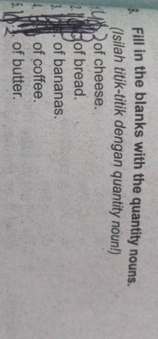 Fill in the blanks with the quantity nouns. 
(Isilah titik-titik dengan quantity noun!) 
of cheese. 
of bread. 
of bananas. 
of coffee. 
J 
of butter.