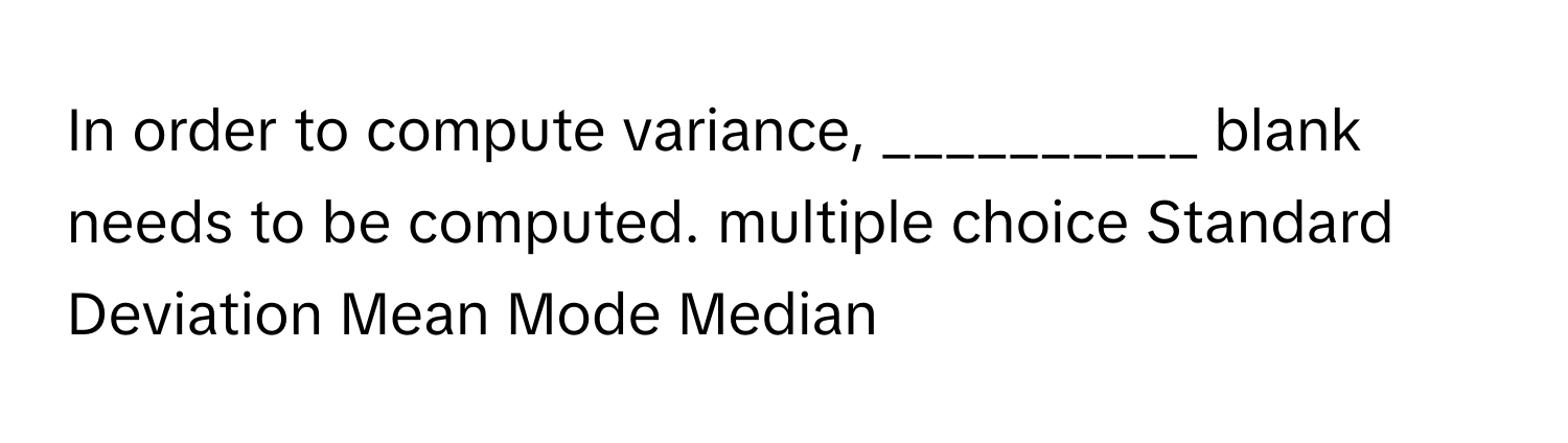 In order to compute variance, __________ blank needs to be computed. multiple choice Standard Deviation Mean Mode Median