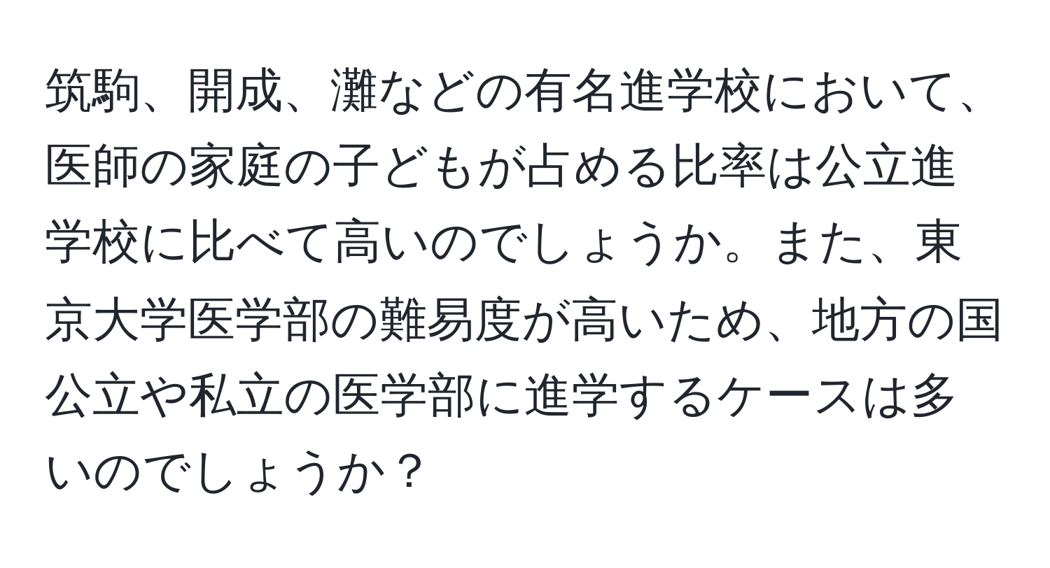 筑駒、開成、灘などの有名進学校において、医師の家庭の子どもが占める比率は公立進学校に比べて高いのでしょうか。また、東京大学医学部の難易度が高いため、地方の国公立や私立の医学部に進学するケースは多いのでしょうか？