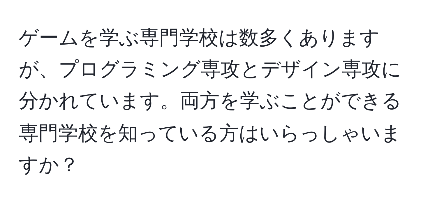 ゲームを学ぶ専門学校は数多くありますが、プログラミング専攻とデザイン専攻に分かれています。両方を学ぶことができる専門学校を知っている方はいらっしゃいますか？