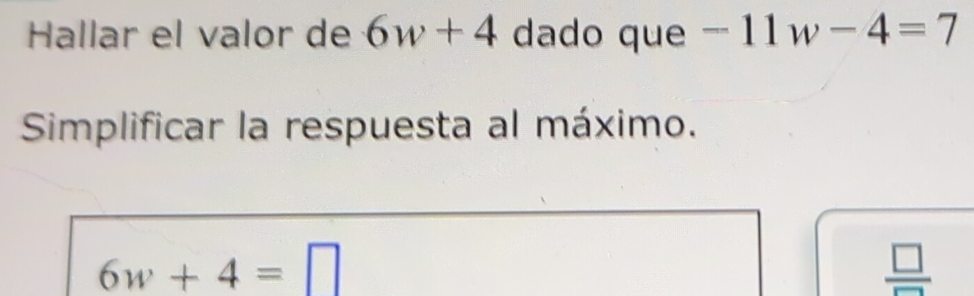 Hallar el valor de 6w+4 dado que -11w-4=7
Simplificar la respuesta al máximo.
6w+4=□
 □ /□  