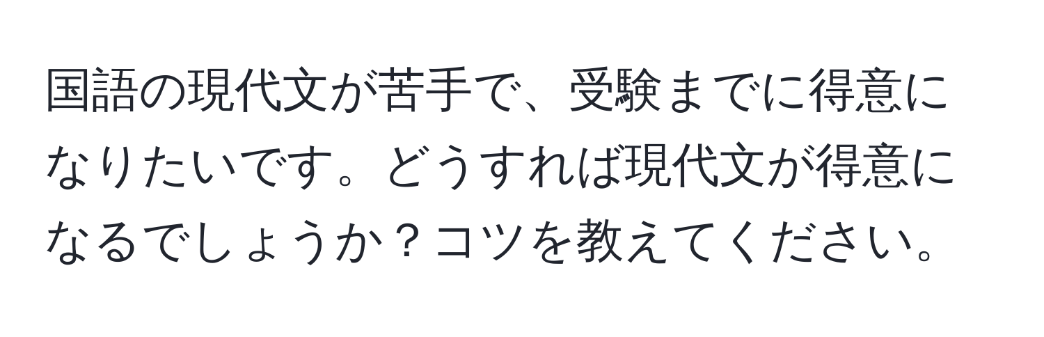 国語の現代文が苦手で、受験までに得意になりたいです。どうすれば現代文が得意になるでしょうか？コツを教えてください。