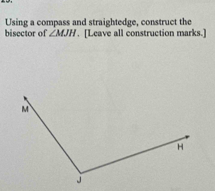 Using a compass and straightedge, construct the 
bisector of ∠ MJH. [Leave all construction marks.]