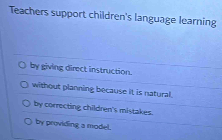 Teachers support children's language learning
by giving direct instruction.
without planning because it is natural.
by correcting children's mistakes.
by providing a model.