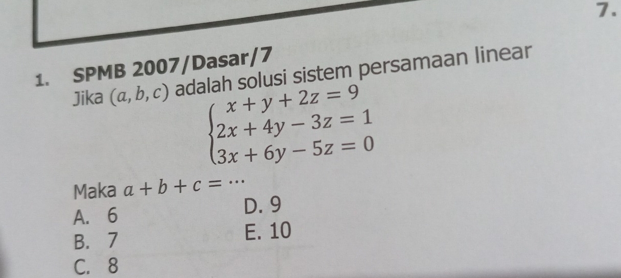 SPMB 2007/Dasar/7
Jika (a,b,c) adalah solusi sistem persamaan linear
beginarrayl x+y+2z=9 2x+4y-3z=1 3x+6y-5z=0endarray.
Maka a+b+c=·s
A. 6 D. 9
B. 7 E. 10
C. 8