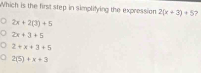 Which is the first step in simplifying the expression 2(x+3)+5 ?
2x+2(3)+5
2x+3+5
2+x+3+5
2(5)+x+3