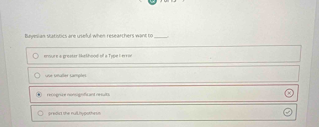 Bayesian statistics are useful when researchers want to _,
ensure a greater likelihood of a Type I error
use smaller samples
recognize nonsignificant results
predict the nulLhypothesis