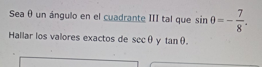 Sea θ un ángulo en el cuadrante III tal que sin θ =- 7/8 . 
Hallar los valores exactos de sec θ y tan θ.