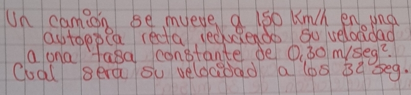 Un camin se mueve a ls0 knch en und 
autoopea recta recukendo Su velocdad 
a ona tasa constante de 0:30 mseg? 
Coal gea su veldceoad a los 39 seg.