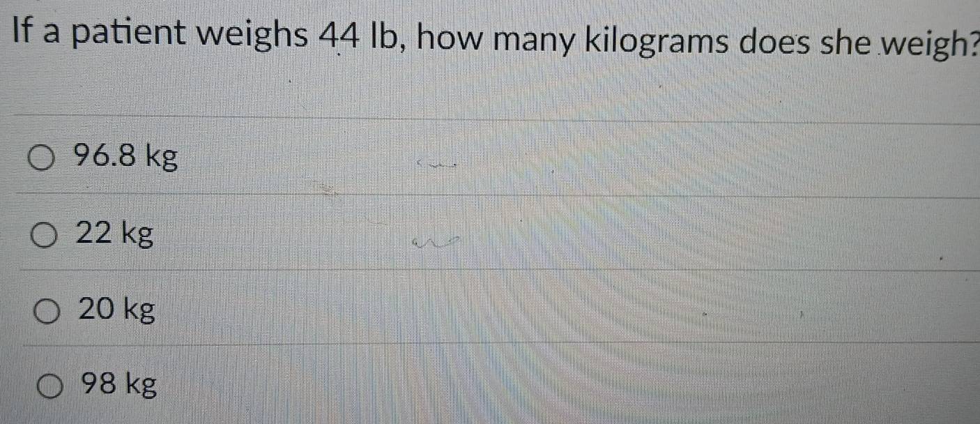 If a patient weighs 44 Ib, how many kilograms does she weigh?
96.8 kg
22 kg
20 kg
98 kg