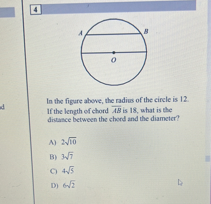 In the figure above, the radius of the circle is 12.
d
If the length of chord overline AB is 18, what is the
distance between the chord and the diameter?
A) 2sqrt(10)
B) 3sqrt(7)
C) 4sqrt(5)
D) 6sqrt(2)