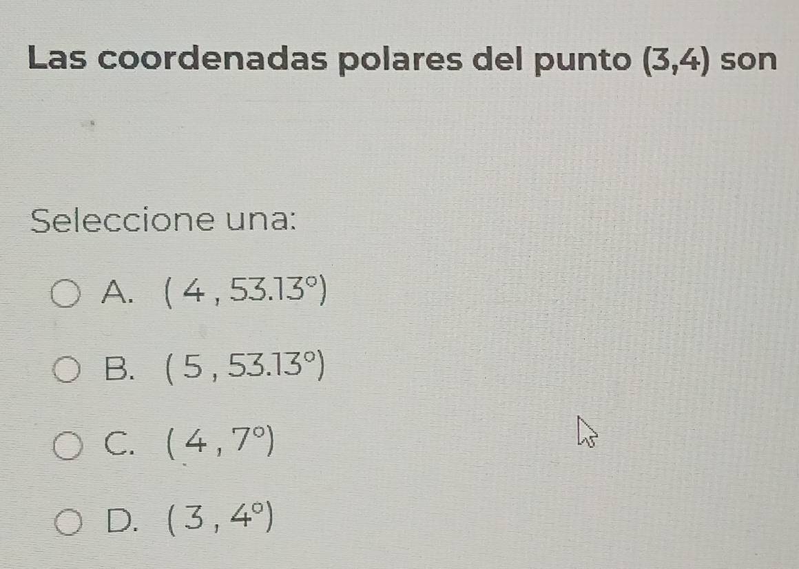 Las coordenadas polares del punto (3,4) son
Seleccione una:
A. (4,53.13°)
B. (5,53.13°)
C. (4,7°)
D. (3,4°)