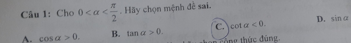 Cho 0 Hãy chọn mệnh đề sai.
D. sin alpha
C. cot alpha <0</tex>.
B. tan alpha >0.
A. cos alpha >0. công thức đúng.