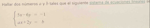 Hallar dos números a y b tales que el siguiente sistema de ecuaciones lineales se
beginarrayl 5x-6y=-1 ax+2y=bendarray.