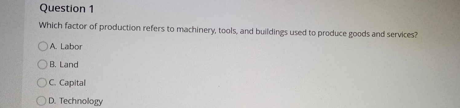 Which factor of production refers to machinery, tools, and buildings used to produce goods and services?
A. Labor
B. Land
C. Capital
D. Technology