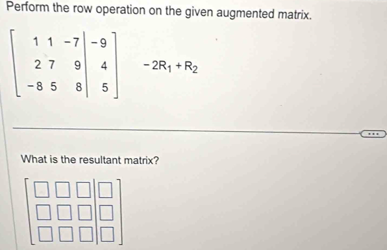 Perform the row operation on the given augmented matrix.
beginbmatrix 1&1&-7&|&-9 2&7&9&|&4 -8&5&8|&5endbmatrix -2R_1+R_2
What is the resultant matrix?