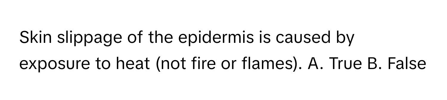 Skin slippage of the epidermis is caused by exposure to heat (not fire or flames). A. True B. False