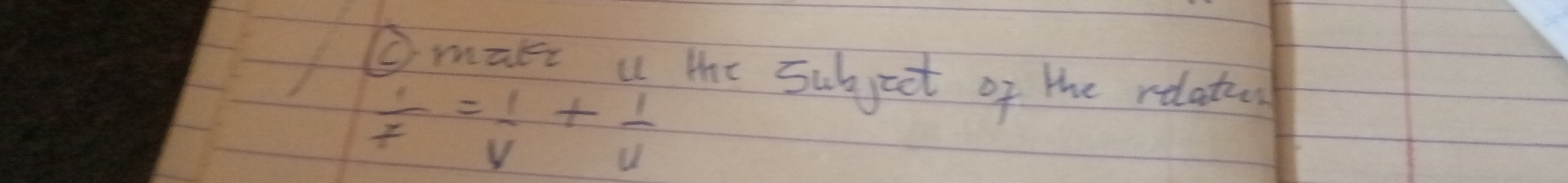 ②make u the subject of the relatu
 1/f = 1/v + 1/u 