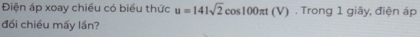 Điện áp xoay chiều có biểu thức u=141sqrt(2)cos 100π t(V). Trong 1 giây, điện áp 
đối chiều mấy lần?