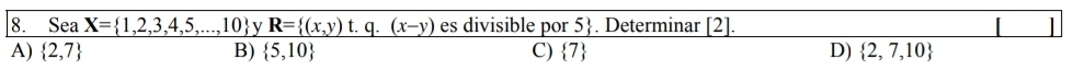 Sea X= 1,2,3,4,5,...,10 y _ R= (x,y)t.q.(x-y) es divisible por 5 . Determinar [2]. I
A)  2,7 B)  5,10 C)  7 D)  2,7,10