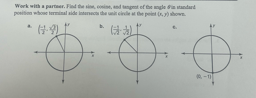 Work with a partner. Find the sine, cosine, and tangent of the angle θin standard
position whose terminal side intersects the unit circle at the point (x,y) shown.
ab.C.