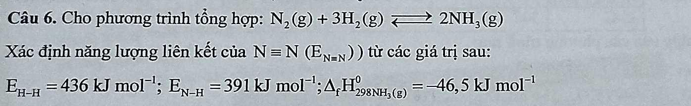 Cho phương trình tổng hợp: N_2(g)+3H_2(g)leftharpoons 2NH_3(g)
Xác định năng lượng liên kết của Nequiv N(E_Nequiv N)) từ các giá trị sau:
E_H-H=436kJmol^(-1); E_N-H=391kJmol^(-1); △ _fH_298NH_3(g)=-46,5kJmol^(-1)