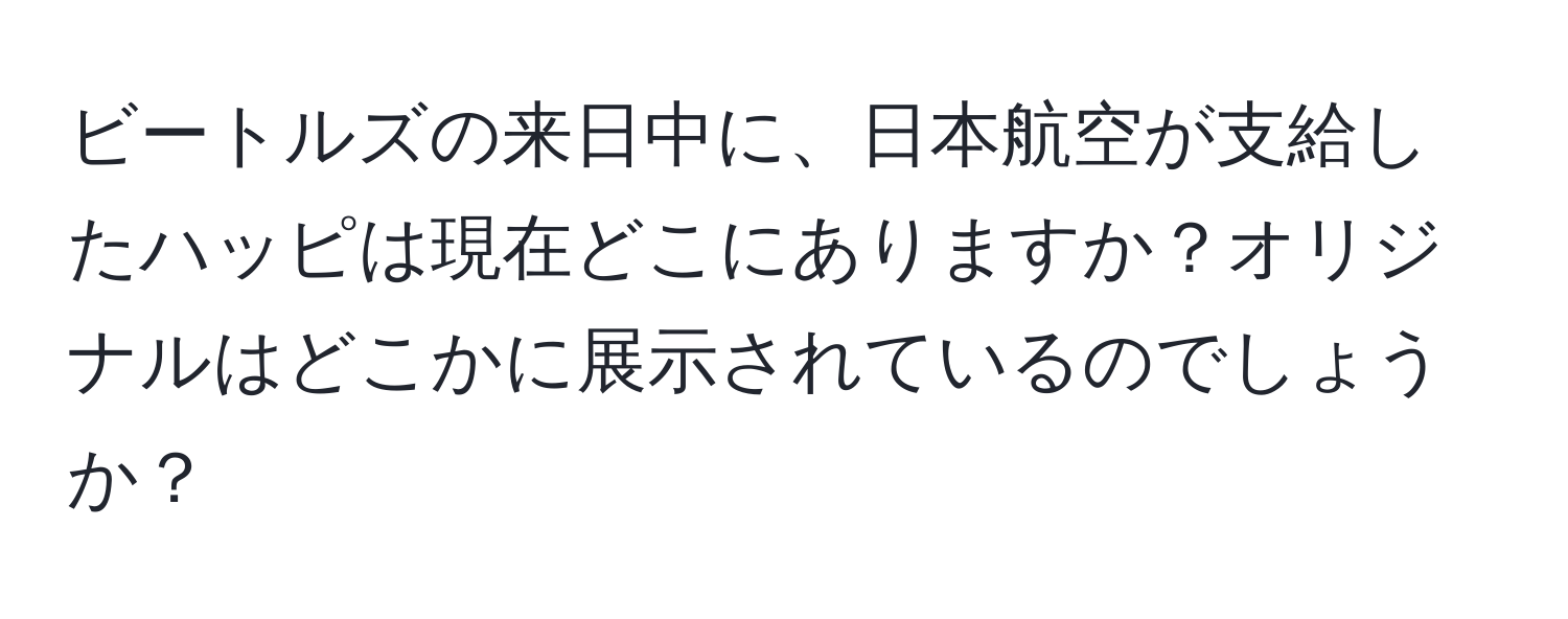 ビートルズの来日中に、日本航空が支給したハッピは現在どこにありますか？オリジナルはどこかに展示されているのでしょうか？