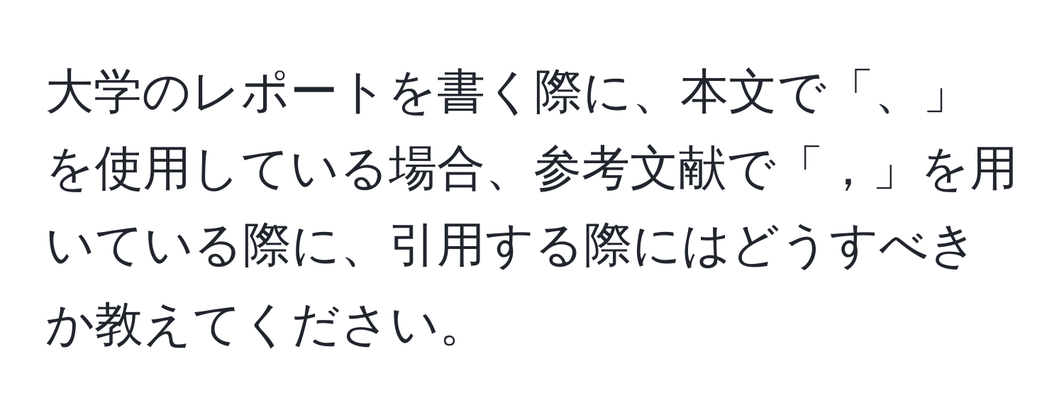 大学のレポートを書く際に、本文で「、」を使用している場合、参考文献で「，」を用いている際に、引用する際にはどうすべきか教えてください。