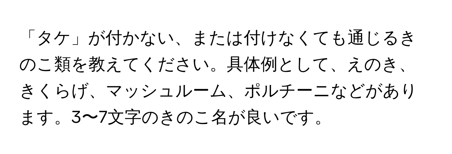 「タケ」が付かない、または付けなくても通じるきのこ類を教えてください。具体例として、えのき、きくらげ、マッシュルーム、ポルチーニなどがあります。3〜7文字のきのこ名が良いです。