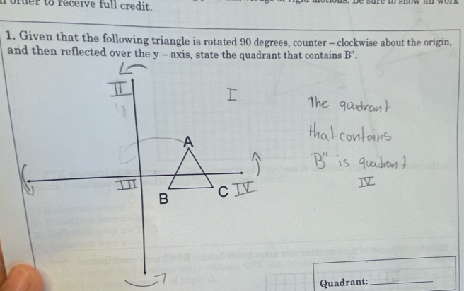 order to receive full credit. 
1. Given that the following triangle is rotated 90 degrees, counter - clockwise about the origin,
B''. 
Quadrant:_