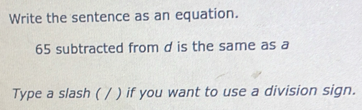 Write the sentence as an equation.
65 subtracted from d is the same as a 
Type a slash ( / ) if you want to use a division sign.