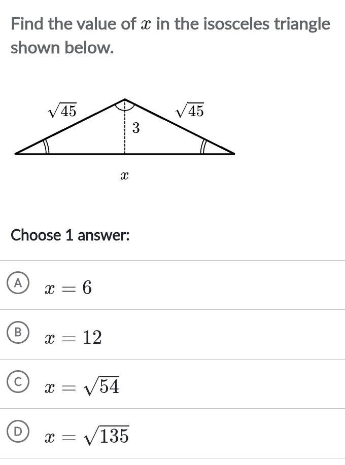 Find the value of x in the isosceles triangle
shown below.
Choose 1 answer:
A x=6
B x=12
C x=sqrt(54)
D x=sqrt(135)